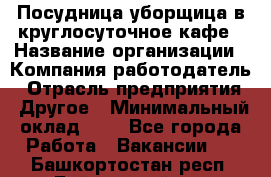 Посудница-уборщица в круглосуточное кафе › Название организации ­ Компания-работодатель › Отрасль предприятия ­ Другое › Минимальный оклад ­ 1 - Все города Работа » Вакансии   . Башкортостан респ.,Баймакский р-н